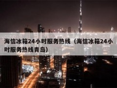 海信冰箱24小时服务热线（海信冰箱24小时服务热线青岛）