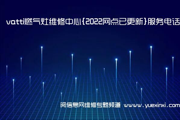 vatti燃气灶维修中心{2022网点已更新}服务电话