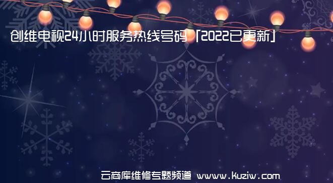 创维电视24小时服务热线号码「2022已更新」