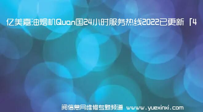 亿美嘉油烟机Quan国24小时服务热线2022已更新「400」