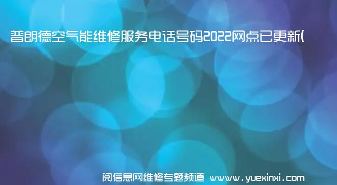 普朗德空气能维修服务电话号码2022网点已更新(联保/更新)