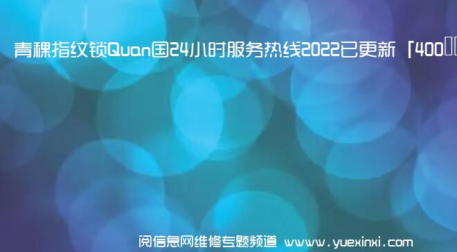 青稞指纹锁Quan国24小时服务热线2022已更新「400」