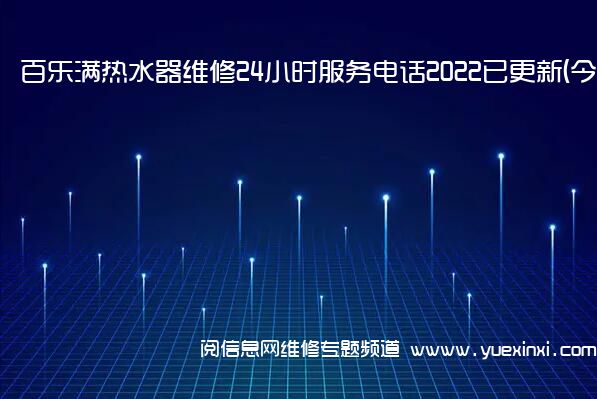 百乐满热水器维修24小时服务电话2022已更新(今日/更新)