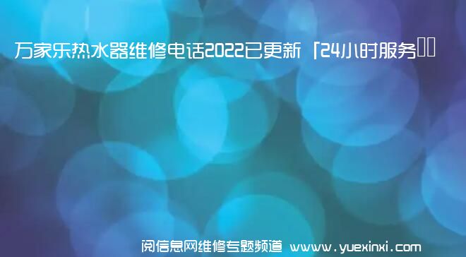 万家乐热水器维修电话2022已更新「24小时服务热线