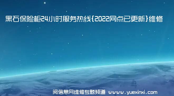 黑石保险柜24小时服务热线{2022网点已更新}维修电话