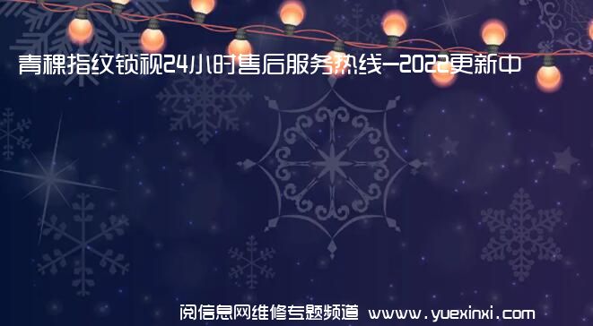 青稞指纹锁视24小时售后服务热线-2022更新中