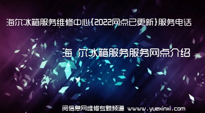 海 尔冰箱服务维修中心{2022网点已更新}服务电话