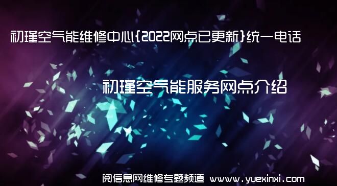 初瑾空气能维修中心{2022网点已更新}统一电话