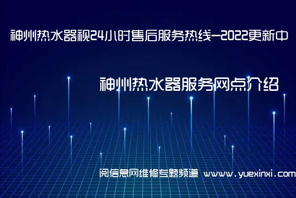 神州热水器视24小时售后服务热线-2022更新中