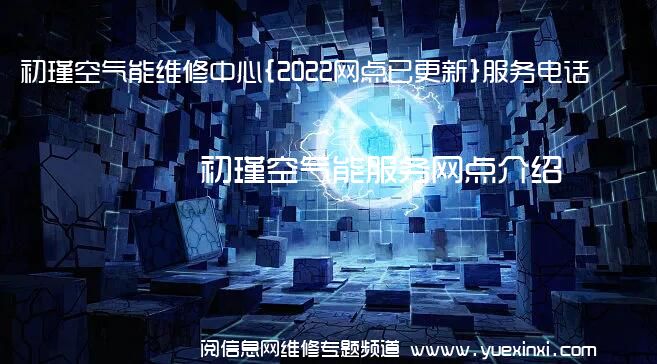 初瑾空气能维修中心{2022网点已更新}服务电话