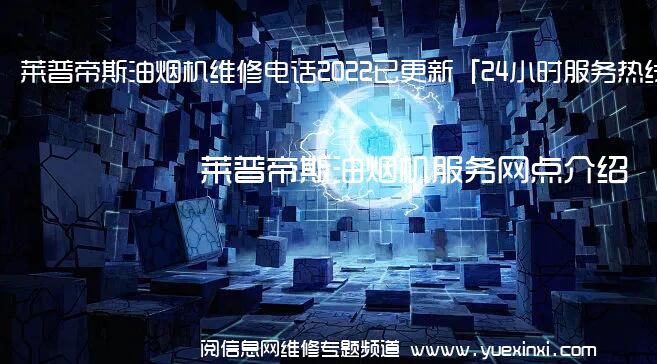 莱普帝斯油烟机维修电话2022已更新「24小时服务热线」