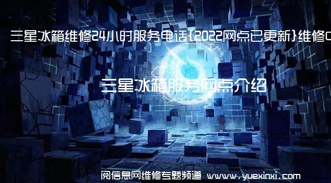 三星冰箱维修24小时服务电话{2022网点已更新}维修中心