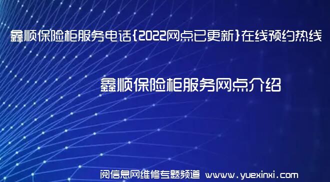 鑫顺保险柜服务电话{2022网点已更新}在线预约热线