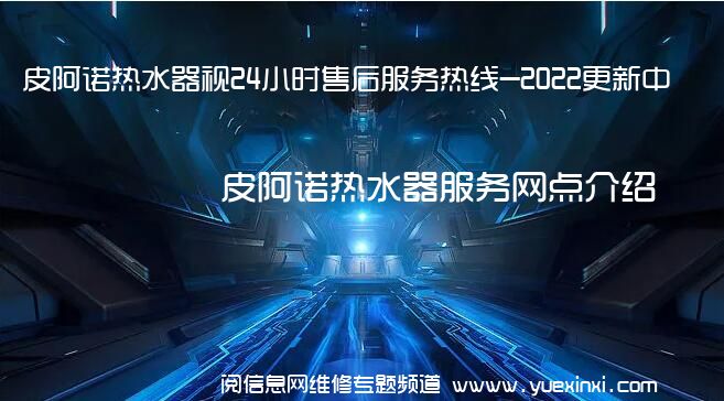 皮阿诺热水器视24小时售后服务热线-2022更新中