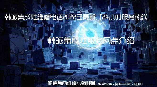 韩派集成灶维修电话2022已更新「24小时服务热线