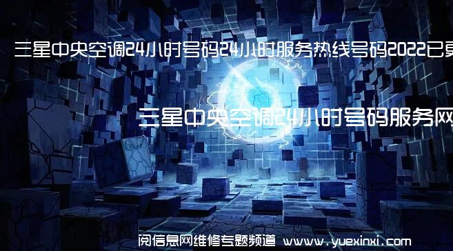 三星中央空调24小时号码24小时服务热线号码2022已更新(今日/维修)