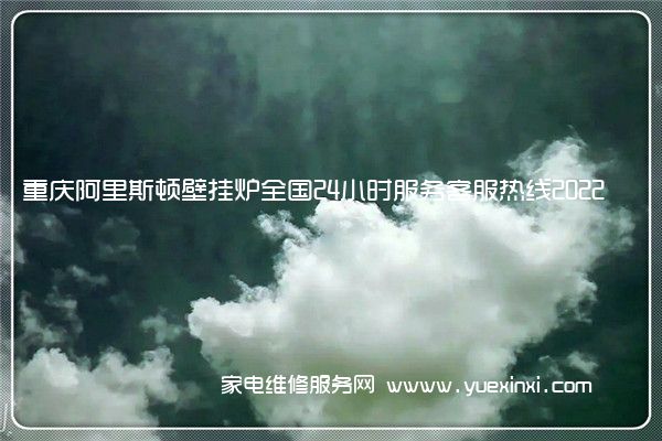重庆阿里斯顿壁挂炉全国24小时服务客服热线2022已更新(今