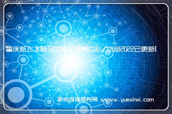 肇庆新飞冰箱全国售后服务中心/总部2022已更新(今日/更新