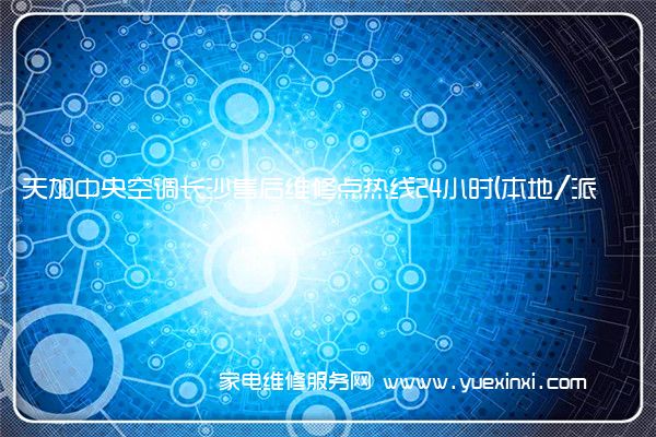 天加中央空调长沙售后维修点热线24小时(本地/派单