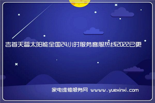 吉首天普太阳能全国24小时服务客服热线2022已更新(今日/