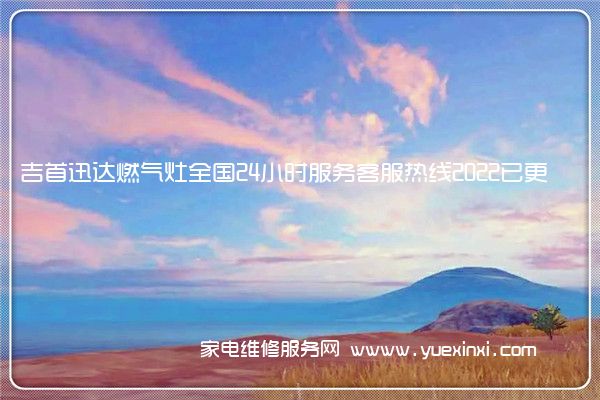 吉首迅达燃气灶全国24小时服务客服热线2022已更新(今日/