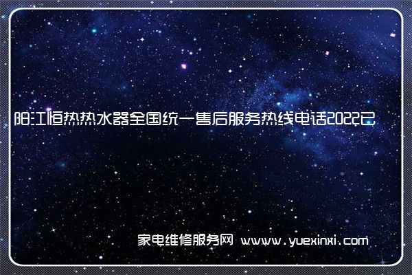 阳江恒热热水器全国统一售后服务热线电话2022已更新(400