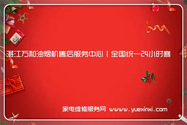 湛江万和油烟机售后服务中心丨全国统一24小时客服400热线电