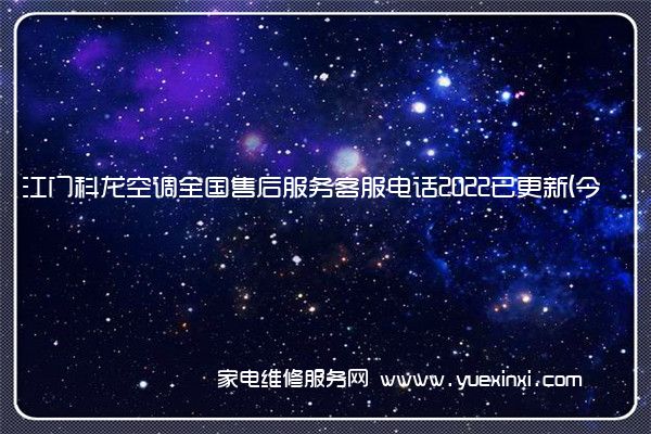 江门科龙空调全国售后服务客服电话2022已更新(今日/更新)