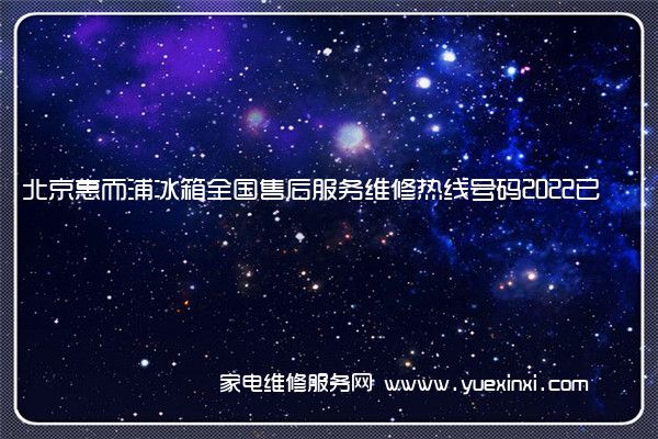北京惠而浦冰箱全国售后服务维修热线号码2022已更新(今日/