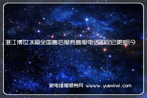 湛江博世冰箱全国售后服务客服电话2022已更新(今日/更新)