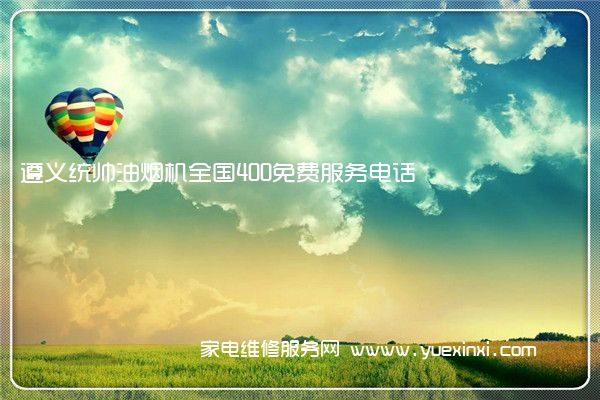 遵义统帅油烟机全国400免费服务电话