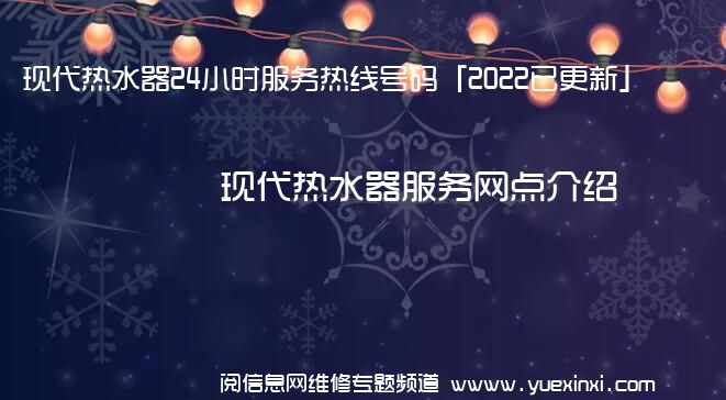 现代热水器24小时服务热线号码「2022已更新」