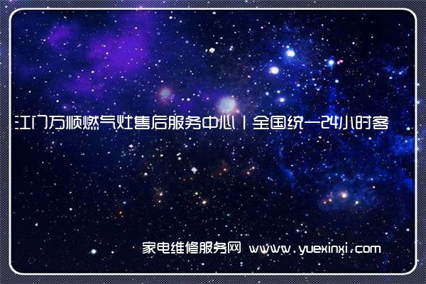 江门万顺燃气灶售后服务中心丨全国统一24小时客服400热线电