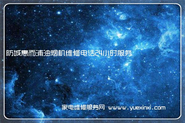 防城惠而浦油烟机维修电话24小时服务