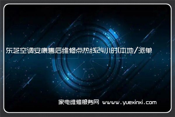 东芝空调安康售后维修点热线24小时(本地/派单