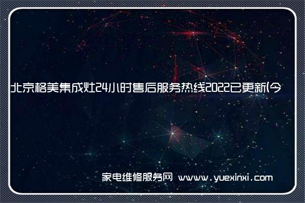 北京格美集成灶24小时售后服务热线2022已更新(今日/更新