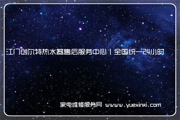 江门创尔特热水器售后服务中心丨全国统一24小时客服400热线