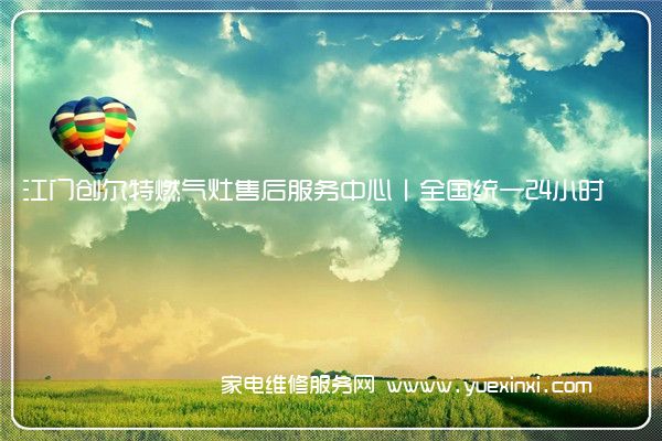 江门创尔特燃气灶售后服务中心丨全国统一24小时客服400热线