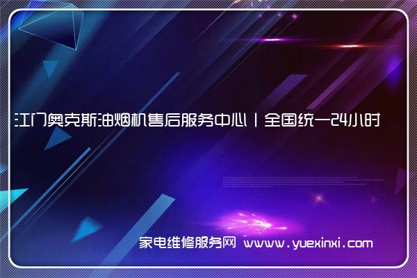 江门奥克斯油烟机售后服务中心丨全国统一24小时客服400热线