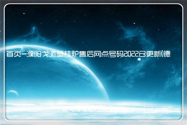 首页-濮阳戈派壁挂炉售后网点号码2022已更新(德州/上门)