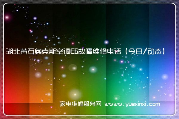 湖北黄石奥克斯空调E6故障维修电话(今日/动态)
