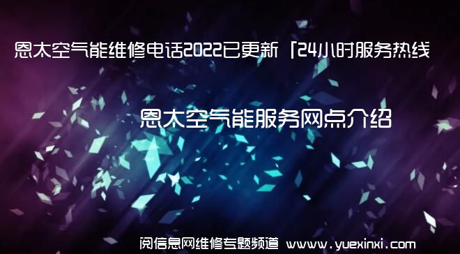 恩太空气能维修电话2022已更新「24小时服务热线