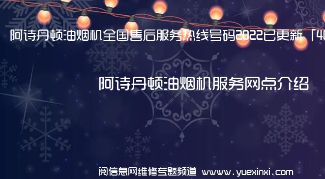 阿诗丹顿油烟机全国售后服务热线号码2022已更新「400热线」