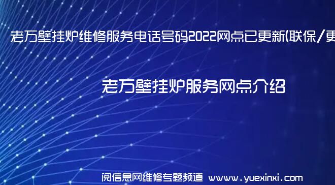 老万壁挂炉维修服务电话号码2022网点已更新(联保/更新)