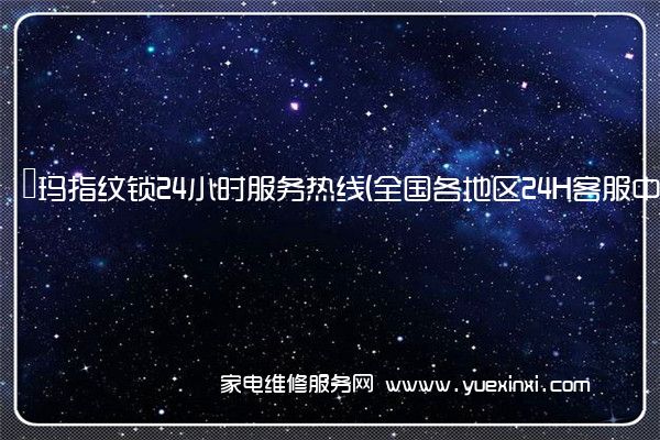 玥玛指纹锁24小时服务热线(全国各地区24H客服中心)「2022已更新」