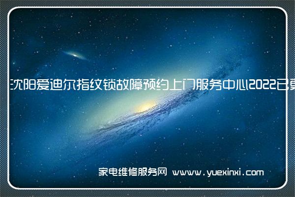 沈阳爱迪尔指纹锁故障预约上门服务中心2022已更新(今日/更新)