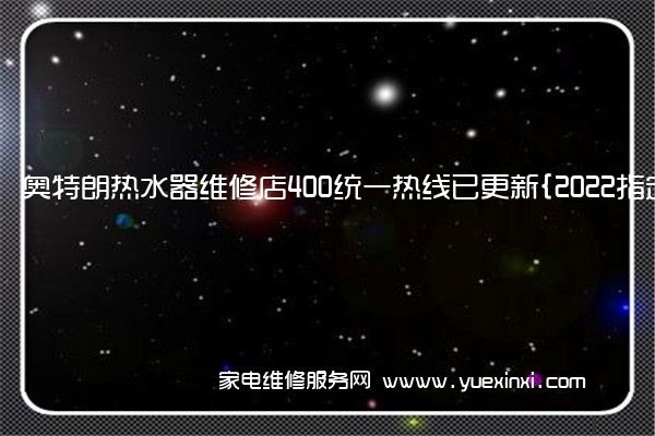 奥特朗热水器维修店400统一热线已更新{2022指定网点}