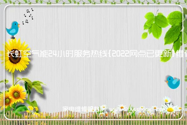 长虹空气能全国服务热线号码2022已更新(2022/更新)