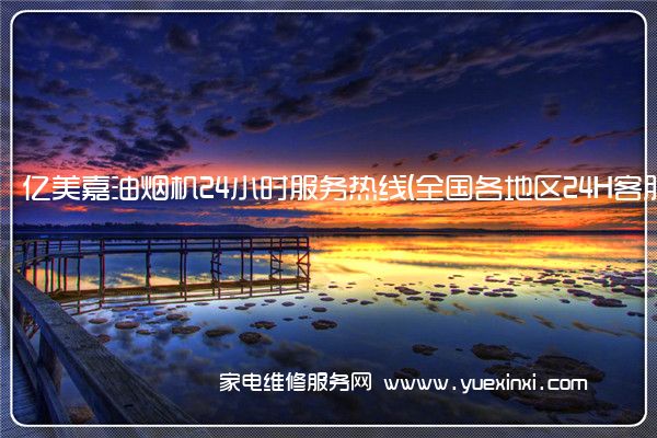 亿美嘉油烟机全国服务热线号码2022已更新(2022/更新)