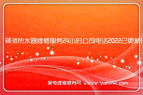 领派热水器维修服务24小时公司电话2022已更新(今日/更新)